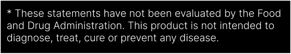 * These statements have not been evaluated by the Food and Drug Administration. This product is not intended to diagnose, treat, cure or prevent any disease.